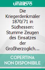 Die Kriegerdenkmäler 1870/71 in Südhessen: Stumme Zeugen des Einsatzes der Großherzoglich Hessischen (25.) Division im Krieg gegen Frankreich 1870/71. E-book. Formato PDF ebook