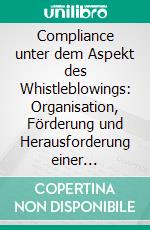 Compliance unter dem Aspekt des Whistleblowings: Organisation, Förderung und Herausforderung einer hinweisgeberfreundlichen Kultur. E-book. Formato PDF ebook