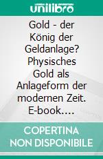 Gold - der König der Geldanlage? Physisches Gold als Anlageform der modernen Zeit. E-book. Formato PDF ebook