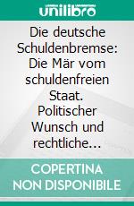 Die deutsche Schuldenbremse: Die Mär vom schuldenfreien Staat. Politischer Wunsch und rechtliche Wirklichkeit im Vergleich. E-book. Formato PDF ebook