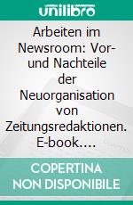 Arbeiten im Newsroom: Vor- und Nachteile der Neuorganisation von Zeitungsredaktionen. E-book. Formato PDF ebook