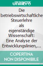 Die betriebswirtschaftliche Steuerlehre als eigenständige Wissenschaft: Eine Analyse der Entwicklungslinien, Paradigmata und Denkschulen. E-book. Formato PDF ebook