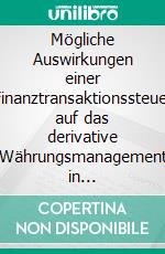 Mögliche Auswirkungen einer Finanztransaktionssteuer auf das derivative Währungsmanagement in Unternehmen: Sind die Sorgen der deutschen Wirtschaft berechtigt?. E-book. Formato PDF ebook