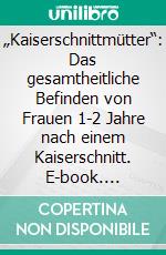 „Kaiserschnittmütter“: Das gesamtheitliche Befinden von Frauen 1-2 Jahre nach einem Kaiserschnitt. E-book. Formato PDF ebook