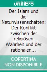 Der Islam und die Naturwissenschaften: Der Konflikt zwischen der religiösen Wahrheit und der rationalen Wissenschaft. E-book. Formato PDF ebook