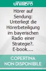 Hörer auf Sendung: Unterliegt die Hörerbeteiligung im bayerischen Radio einer Strategie?. E-book. Formato PDF ebook