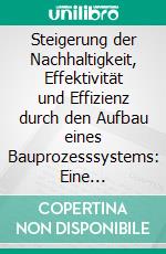 Steigerung der Nachhaltigkeit, Effektivität und Effizienz durch den Aufbau eines Bauprozesssystems: Eine umfassende Grundlage mit Leitfaden und Arbeitsblättern. E-book. Formato PDF ebook di Samuel Grünwald