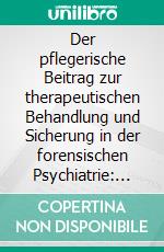 Der pflegerische Beitrag zur therapeutischen Behandlung und Sicherung in der forensischen Psychiatrie: Eine qualitative Studie über Interviews mit Pflegekräften. E-book. Formato PDF ebook