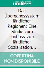 Das Übergangssystem ländlicher Regionen: Eine Studie zum Einfluss von ländlicher Sozialisation auf männliche Jugendliche im Bezug auf die Generierung von Kompetenzen. E-book. Formato PDF ebook di Sebastian Kolb