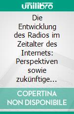 Die Entwicklung des Radios im Zeitalter des Internets: Perspektiven sowie zukünftige Funktionen und Formen von Hörfunkangeboten. E-book. Formato PDF ebook