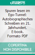 Spuren lesen im Ego-Tunnel: Autobiographisches Schreiben im 21. Jahrhundert. E-book. Formato PDF ebook