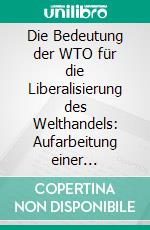 Die Bedeutung der WTO für die Liberalisierung des Welthandels: Aufarbeitung einer Kontroverse. E-book. Formato PDF ebook