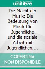 Die Macht der Musik: Die Bedeutung von Musik für Jugendliche und die soziale Arbeit mit Jugendlichen. E-book. Formato PDF ebook di Sabrina Zehentmair