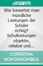 Wie bewertet man mündliche Leistungen der Schüler richtig? Schulleistungen objektiv, reliabel und valide messen. E-book. Formato PDF ebook di Julia Jenz