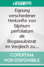 Eignung verschiedener Herkünfte von Silphium perfoliatum als Biogassubstrat im Vergleich zu Mais: Prozesstechnische und ökologische Eigenschaften. E-book. Formato PDF ebook di Adrian Trepner