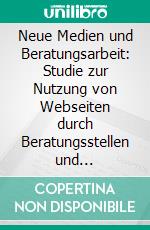 Neue Medien und Beratungsarbeit: Studie zur Nutzung von Webseiten durch Beratungsstellen und Betroffene. E-book. Formato PDF ebook