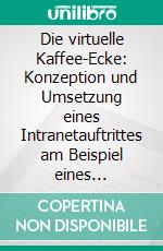 Die virtuelle Kaffee-Ecke: Konzeption und Umsetzung eines Intranetauftrittes am Beispiel eines mittelständischen Familienunternehmens. E-book. Formato PDF ebook