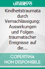 Kindheitstraumata durch Vernachlässigung: Auswirkungen und Folgen traumatischer Ereignisse auf die Kindesentwicklung. E-book. Formato PDF ebook