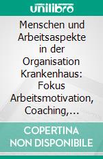 Menschen und Arbeitsaspekte in der Organisation Krankenhaus: Fokus Arbeitsmotivation, Coaching, Führung. E-book. Formato PDF ebook