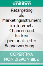 Retargeting als Marketinginstrument im Internet: Chancen und Risiken personalisierter Bannerwerbung für Online-Shops und Markenhersteller. E-book. Formato PDF ebook