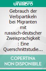 Gebrauch der Verbpartikeln bei Migranten mit russisch-deutscher Zweisprachigkeit : Eine Querschnittstudie anhand mündlicher Texte erwachsener Sprecher. E-book. Formato PDF ebook di Ekaterina Avalon