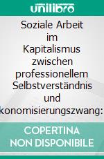 Soziale Arbeit im Kapitalismus zwischen professionellem Selbstverständnis und Ökonomisierungszwang: Repolitisierung, kritisches Bewusstsein und das politische Mandat. E-book. Formato PDF ebook