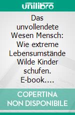 Das unvollendete Wesen Mensch: Wie extreme Lebensumstände Wilde Kinder schufen. E-book. Formato PDF ebook