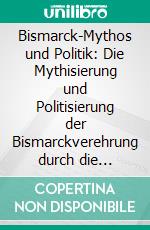 Bismarck-Mythos und Politik: Die Mythisierung und Politisierung der Bismarckverehrung durch die Parteien und Verbände des nationalen Lagers zur Wilhelminischen Zeit 1890-1914. E-book. Formato PDF