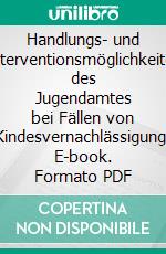 Handlungs- und Interventionsmöglichkeiten des Jugendamtes bei Fällen von Kindesvernachlässigung. E-book. Formato PDF ebook