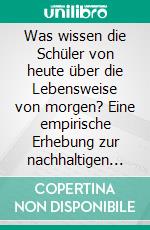 Was wissen die Schüler von heute über die Lebensweise von morgen? Eine empirische Erhebung zur nachhaltigen Entwicklung im Geographieunterricht. E-book. Formato PDF ebook