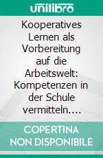 Kooperatives Lernen als Vorbereitung auf die Arbeitswelt: Kompetenzen in der Schule vermitteln. E-book. Formato PDF ebook