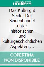 Das Kulturgut Seide: Der Seidenhandel unter historischen und kulturgeschichtlichen Aspekten. E-book. Formato PDF ebook di Andrea Schneider