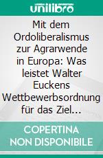 Mit dem Ordoliberalismus zur Agrarwende in Europa: Was leistet Walter Euckens Wettbewerbsordnung für das Ziel einer nachhaltigen Landwirtschaft?. E-book. Formato PDF ebook di Daniela Englert