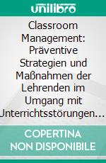 Classroom Management: Präventive Strategien und Maßnahmen der Lehrenden im Umgang mit Unterrichtsstörungen. E-book. Formato PDF ebook di Matthias Gonszcz