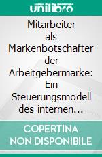 Mitarbeiter als Markenbotschafter der Arbeitgebermarke: Ein Steuerungsmodell des internen Markenmanagements. E-book. Formato PDF ebook