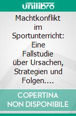 Machtkonflikt im Sportunterricht: Eine Fallstudie über Ursachen, Strategien und Folgen. E-book. Formato PDF ebook