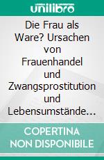 Die Frau als Ware? Ursachen von Frauenhandel und Zwangsprostitution und Lebensumstände betroffener Frauen. E-book. Formato PDF ebook di Jessica Bangisa