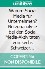 Warum Social Media für Unternehmen? Nutzenanalyse bei den Social Media-Aktivitäten von sechs Schweizer Großunternehmen. E-book. Formato PDF ebook di Martin Kost