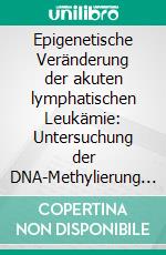 Epigenetische Veränderung der akuten lymphatischen Leukämie: Untersuchung der DNA-Methylierung zellzyklus- und differenzierungsrelevanter Gene als mögliche Prognosefaktoren mittels Pyrosequenzierung. E-book. Formato PDF ebook