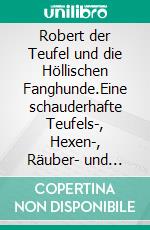 Robert der Teufel und die Höllischen Fanghunde.Eine schauderhafte Teufels-, Hexen-, Räuber- und Mördergeschichte. [ca. 1860]. E-book. Formato EPUB ebook