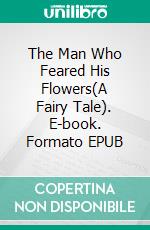 The Man Who Feared His Flowers(A Fairy Tale). E-book. Formato EPUB