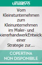 Vom Kleinstunternehmen zum Kleinunternehmen im Maler- und LackiererhandwerkEntwicklung einer Strategie zur Neuausrichtung am Beispiel des Malerbetriebs Amels. E-book. Formato EPUB ebook