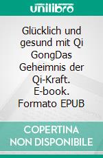 Glücklich und gesund mit Qi GongDas Geheimnis der Qi-Kraft. E-book. Formato EPUB ebook