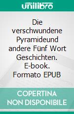 Die verschwundene Pyramideund andere Fünf Wort Geschichten. E-book. Formato EPUB ebook