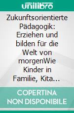 Zukunftsorientierte Pädagogik: Erziehen und bilden für die Welt von morgenWie Kinder in Familie, Kita und Schule zukunftsfähig werden. E-book. Formato EPUB