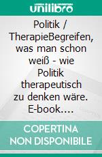 Politik / TherapieBegreifen, was man schon weiß - wie Politik therapeutisch zu denken wäre. E-book. Formato EPUB ebook