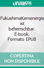 FukushimaKernenergie ist beherrschbar. E-book. Formato EPUB ebook