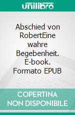 Abschied von RobertEine wahre Begebenheit. E-book. Formato EPUB ebook