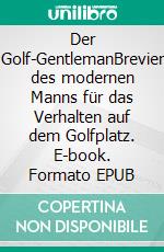 Der Golf-GentlemanBrevier des modernen Manns für das Verhalten auf dem Golfplatz. E-book. Formato EPUB ebook