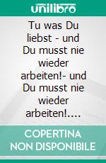 Tu was Du liebst - und Du musst nie wieder arbeiten!- und Du musst nie wieder arbeiten!. E-book. Formato EPUB ebook di Samuel Woitinski